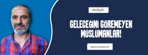 GELECEĞİNİ GÖREMEYEN MÜSLÜMANLAR!