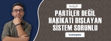PARTİLER DEĞİL, HAKİKATİ DIŞLAYAN SİSTEM SORUNLU