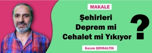 MAKALE:  ŞEHİRLERİ DEPREM Mİ CEHALET Mİ YIKIYOR?